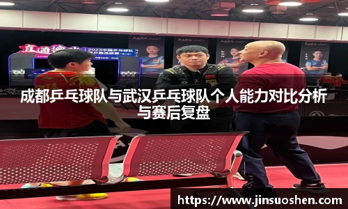 成都乒乓球队与武汉乒乓球队个人能力对比分析与赛后复盘